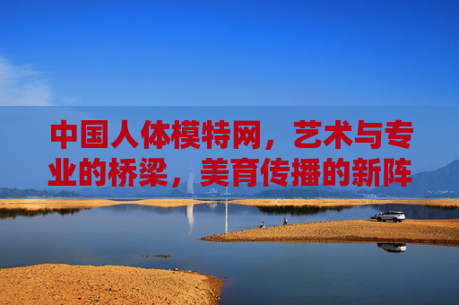 中国人体模特网,艺术与专业的桥梁,美育传播的新阵地,中国人体模特网,艺术专业桥梁与美育传播新阵地 中国人体模特网,艺术与专业的桥梁,美育传播的新阵地,中国人体模特网,艺术专业桥梁与美育传播新阵地