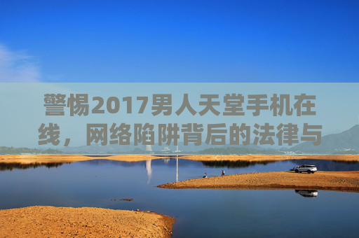警惕2017男人天堂手机在线,网络陷阱背后的法律与道德警示,警惕2017男人天堂手机在线,网络陷阱的法律与道德警示 警惕2017男人天堂手机在线,网络陷阱背后的法律与道德警示,警惕2017男人天堂手机在线,网络陷阱的法律与道德警示