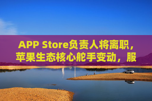 APP Store负责人将离职,苹果生态核心舵手变动,服务战略迎关键考验,苹果APP Store负责人离职,生态核心舵手变动与服务战略迎关键考验 APP Store负责人将离职,苹果生态核心舵手变动,服务战略迎关键考验,苹果APP Store负责人离职,生态核心舵手变动与服务战略迎关键考验