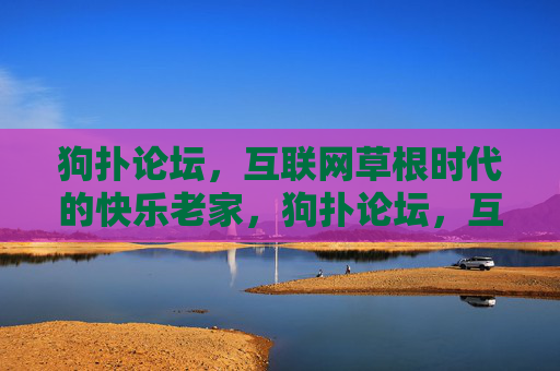 狗扑论坛，互联网草根时代的快乐老家，狗扑论坛，互联网草根的快乐老家