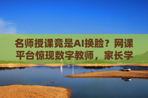 名师授课竟是AI换脸?网课平台惊现数字教师,家长学生炸锅!AI换脸顶替名师授课,网课数字教师炸锅家长学生 名师授课竟是AI换脸?网课平台惊现数字教师,家长学生炸锅!AI换脸顶替名师授课,网课数字教师炸锅家长学生
