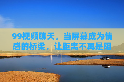 99视频聊天,当屏幕成为情感的桥梁,让距离不再是阻碍,99视频聊天,屏幕为桥,距离不隔情 99视频聊天,当屏幕成为情感的桥梁,让距离不再是阻碍,99视频聊天,屏幕为桥,距离不隔情