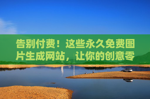 告别付费!这些永久免费图片生成网站,让你的创意零成本释放,告别付费!永久免费图片生成,创意零成本释放 告别付费!这些永久免费图片生成网站,让你的创意零成本释放,告别付费!永久免费图片生成,创意零成本释放