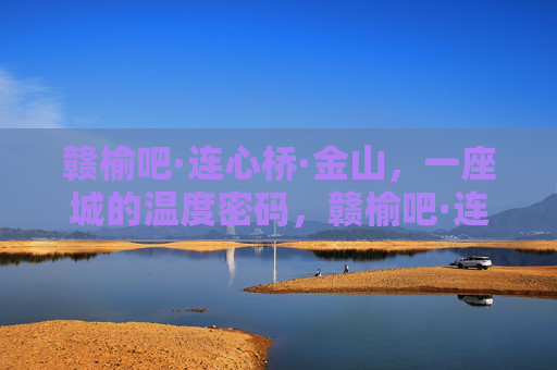 赣榆吧·连心桥·金山，一座城的温度密码，赣榆吧·连心桥·金山，一座城的温度密码