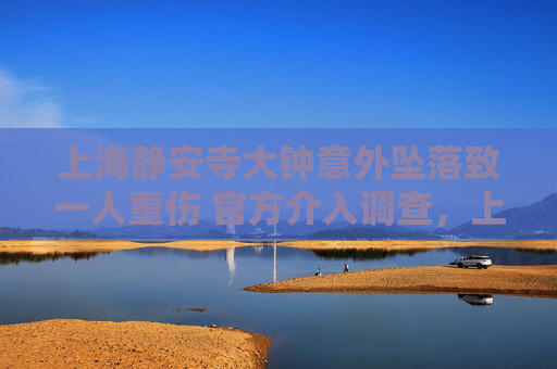 上海静安寺大钟意外坠落致一人重伤 官方介入调查,上海静安寺大钟意外坠落致一人重伤 官方介入调查 上海静安寺大钟意外坠落致一人重伤 官方介入调查,上海静安寺大钟意外坠落致一人重伤 官方介入调查