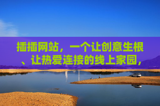 插插网站,一个让创意生根、让热爱连接的线上家园,插插,让创意生根,让热爱连接的线上家园 插插网站,一个让创意生根、让热爱连接的线上家园,插插,让创意生根,让热爱连接的线上家园