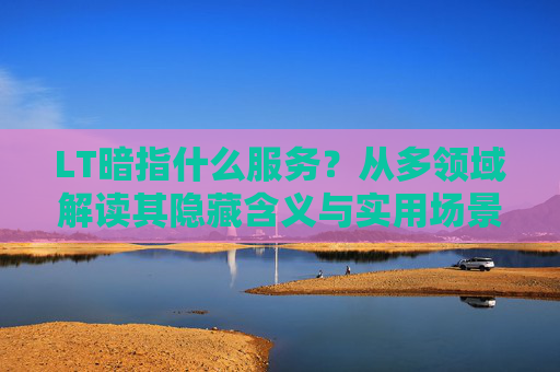 LT暗指什么服务?从多领域解读其隐藏含义与实用场景,LT服务,多领域解读隐藏含义与实用场景 LT暗指什么服务?从多领域解读其隐藏含义与实用场景,LT服务,多领域解读隐藏含义与实用场景