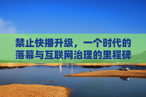 禁止快播升级,一个时代的落幕与互联网治理的里程碑,禁止快播升级,一个时代的落幕与互联网治理的里程碑 禁止快播升级,一个时代的落幕与互联网治理的里程碑,禁止快播升级,一个时代的落幕与互联网治理的里程碑