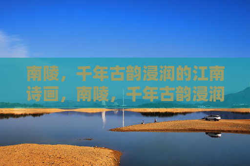 南陵,千年古韵浸润的江南诗画,南陵,千年古韵浸润的江南诗画 南陵,千年古韵浸润的江南诗画,南陵,千年古韵浸润的江南诗画