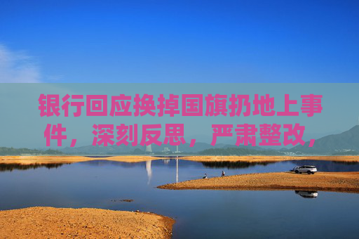 银行回应换掉国旗扔地上事件,深刻反思,严肃整改,坚决维护国家尊严,银行回应换掉国旗扔地上事件,深刻反思严肃整改维护国家尊严 银行回应换掉国旗扔地上事件,深刻反思,严肃整改,坚决维护国家尊严,银行回应换掉国旗扔地上事件,深刻反思严肃整改维护国家尊严