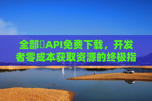 全部汅API免费下载,开发者零成本获取资源的终极指南,开发者零成本API资源获取终极指南 全部汅API免费下载,开发者零成本获取资源的终极指南,开发者零成本API资源获取终极指南