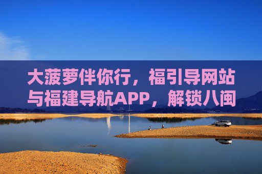 大菠萝伴你行,福引导网站与福建导航APP,解锁八闽生活新方式,大菠萝伴你行,福导网站与福建导航APP解锁八闽生活新方式 大菠萝伴你行,福引导网站与福建导航APP,解锁八闽生活新方式,大菠萝伴你行,福导网站与福建导航APP解锁八闽生活新方式
