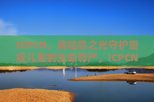 ICPCN，用姑息之光守护重症儿童的生命尊严，ICPCN，姑息之光守护重症儿童生命尊严