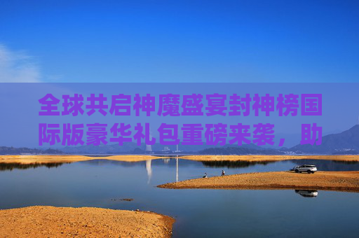全球共启神魔盛宴封神榜国际版豪华礼包重磅来袭，助你横扫三界！封神榜国际版豪华礼包重磅来袭，全球共启神魔盛宴，助你横扫三界！