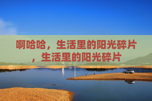 啊哈哈，生活里的阳光碎片，生活里的阳光碎片
