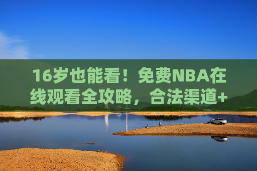 16岁也能看!免费NBA在线观看全攻略,合法渠道+安全提醒,青春热血不打烊,16岁也能看!免费NBA合法安全观看全攻略,青春热血不打烊 16岁也能看!免费NBA在线观看全攻略,合法渠道+安全提醒,青春热血不打烊,16岁也能看!免费NBA合法安全观看全攻略,青春热血不打烊
