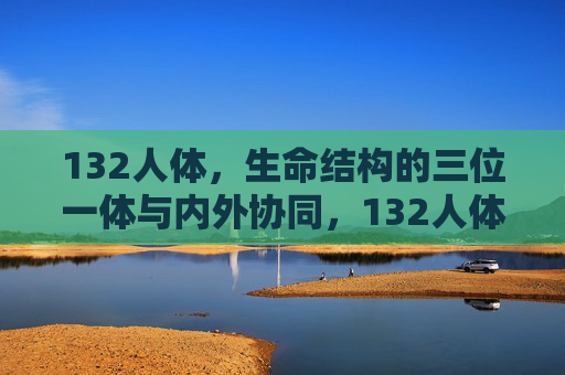 132人体,生命结构的三位一体与内外协同,132人体生命结构,三位一体与内外协同 132人体,生命结构的三位一体与内外协同,132人体生命结构,三位一体与内外协同
