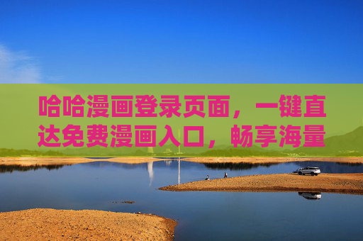 哈哈漫画登录页面,一键直达免费漫画入口,畅享海量优质内容!哈哈漫画,一键直达免费漫画入口,畅享海量优质内容! 哈哈漫画登录页面,一键直达免费漫画入口,畅享海量优质内容!哈哈漫画,一键直达免费漫画入口,畅享海量优质内容!