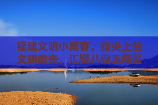福建文明小博客,指尖上的文明微光,汇聚八闽正能量,福建文明小博客,指尖微光聚八闽正能量 福建文明小博客,指尖上的文明微光,汇聚八闽正能量,福建文明小博客,指尖微光聚八闽正能量