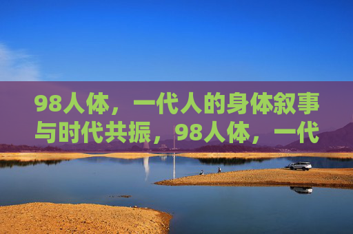 98人体,一代人的身体叙事与时代共振,98人体,一代人的身体叙事与时代共振 98人体,一代人的身体叙事与时代共振,98人体,一代人的身体叙事与时代共振