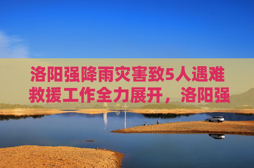 洛阳强降雨灾害致5人遇难 救援工作全力展开,洛阳强降雨灾害致5人遇难 救援工作全力展开 洛阳强降雨灾害致5人遇难 救援工作全力展开,洛阳强降雨灾害致5人遇难 救援工作全力展开