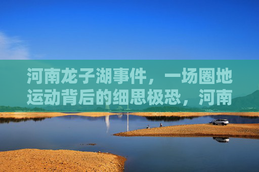 河南龙子湖事件,一场圈地运动背后的细思极恐,河南龙子湖圈地运动,细思极恐的真相 河南龙子湖事件,一场圈地运动背后的细思极恐,河南龙子湖圈地运动,细思极恐的真相