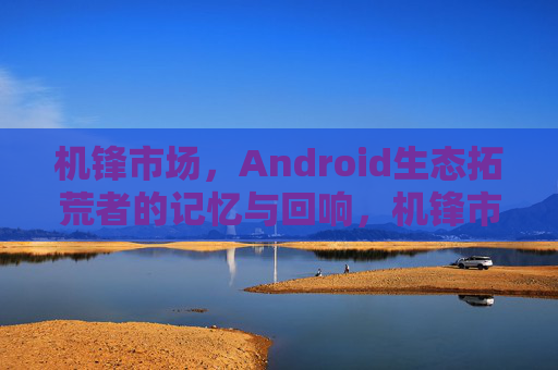 机锋市场,Android生态拓荒者的记忆与回响,机锋市场,Android生态拓荒者的记忆回响 机锋市场,Android生态拓荒者的记忆与回响,机锋市场,Android生态拓荒者的记忆回响