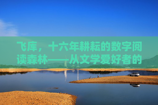 飞库,十六年耕耘的数字阅读森林——从文学爱好者的港湾到IP孵化新土壤,飞库,十六年数字阅读森林,从文学港湾到IP孵化新土壤 飞库,十六年耕耘的数字阅读森林——从文学爱好者的港湾到IP孵化新土壤,飞库,十六年数字阅读森林,从文学港湾到IP孵化新土壤