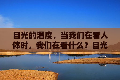 目光的温度,当我们在看人体时,我们在看什么?目光的温度,看人体时,我们在看什么? 目光的温度,当我们在看人体时,我们在看什么?目光的温度,看人体时,我们在看什么?