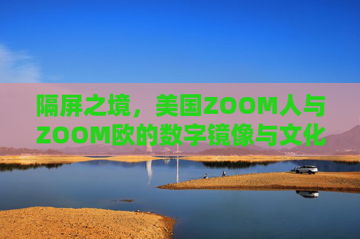 隔屏之境,美国ZOOM人与ZOOM欧的数字镜像与文化密码,隔屏镜像,ZOOM跨文化对话的文化密码 隔屏之境,美国ZOOM人与ZOOM欧的数字镜像与文化密码,隔屏镜像,ZOOM跨文化对话的文化密码