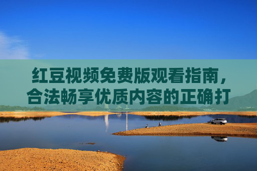红豆视频免费版观看指南,合法畅享优质内容的正确打开方式,红豆视频免费版合法观看指南,畅享优质内容正确打开方式 红豆视频免费版观看指南,合法畅享优质内容的正确打开方式,红豆视频免费版合法观看指南,畅享优质内容正确打开方式