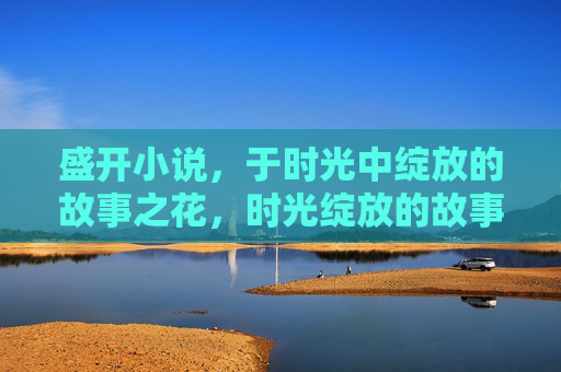 盛开小说，于时光中绽放的故事之花，时光绽放的故事之花