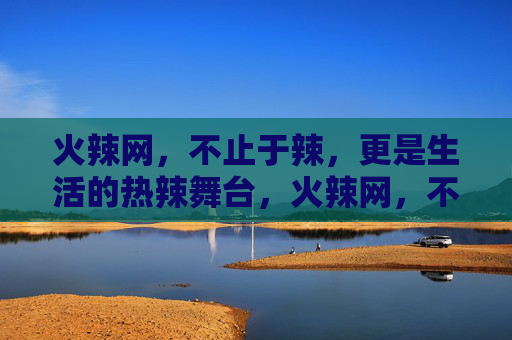 火辣网，不止于辣，更是生活的热辣舞台，火辣网，不止于辣，更是生活的热辣舞台