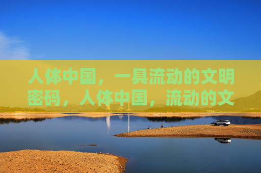 人体中国,一具流动的文明密码,人体中国,流动的文明密码 人体中国,一具流动的文明密码,人体中国,流动的文明密码