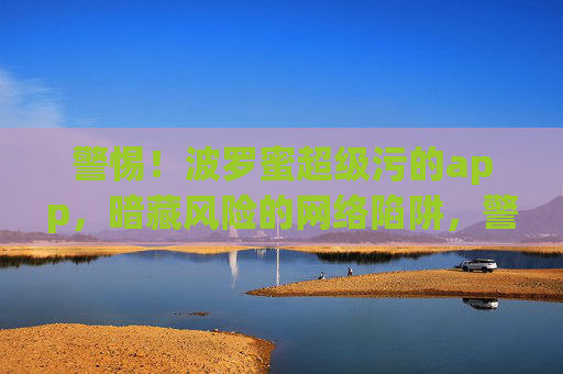 警惕!波罗蜜超级污的app,暗藏风险的网络陷阱,警惕!波罗蜜超级污app暗藏风险网络陷阱 警惕!波罗蜜超级污的app,暗藏风险的网络陷阱,警惕!波罗蜜超级污app暗藏风险网络陷阱