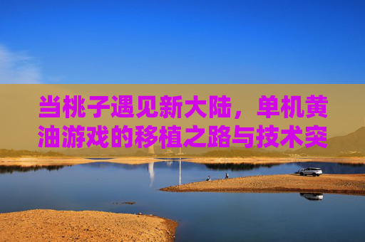 当桃子遇见新大陆,单机黄油游戏的移植之路与技术突围,桃子遇见新大陆,单机黄油游戏的移植技术突围 当桃子遇见新大陆,单机黄油游戏的移植之路与技术突围,桃子遇见新大陆,单机黄油游戏的移植技术突围