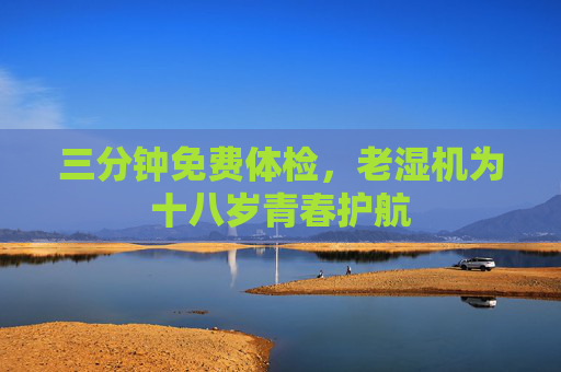 三分钟免费体检,老湿机为十八岁青春护航 三分钟免费体检,老湿机为十八岁青春护航