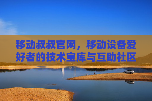 移动叔叔官网,移动设备爱好者的技术宝库与互助社区,移动叔叔官网,移动设备爱好者的技术宝库与互助社区 移动叔叔官网,移动设备爱好者的技术宝库与互助社区,移动叔叔官网,移动设备爱好者的技术宝库与互助社区