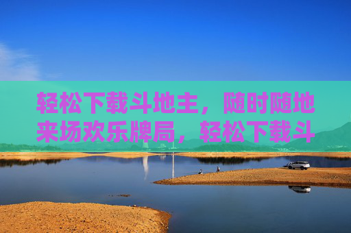 轻松下载斗地主，随时随地来场欢乐牌局，轻松下载斗地主，随时随地开欢乐牌局