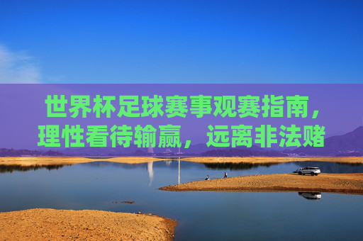 世界杯足球赛事观赛指南,理性看待输赢,远离非法赌博,世界杯观赛指南,理性看待输赢,远离非法赌博 世界杯足球赛事观赛指南,理性看待输赢,远离非法赌博,世界杯观赛指南,理性看待输赢,远离非法赌博