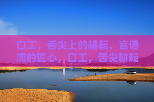 口工,舌尖上的耕耘,言语间的匠心,口工,舌尖耕耘,言语匠心 口工,舌尖上的耕耘,言语间的匠心,口工,舌尖耕耘,言语匠心