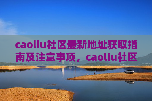 caoliu社区最新地址获取指南及注意事项,caoliu社区最新地址获取指南及注意事项 caoliu社区最新地址获取指南及注意事项,caoliu社区最新地址获取指南及注意事项