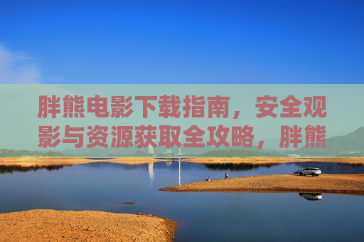 胖熊电影下载指南,安全观影与资源获取全攻略,胖熊电影下载安全与资源获取全攻略 胖熊电影下载指南,安全观影与资源获取全攻略,胖熊电影下载安全与资源获取全攻略