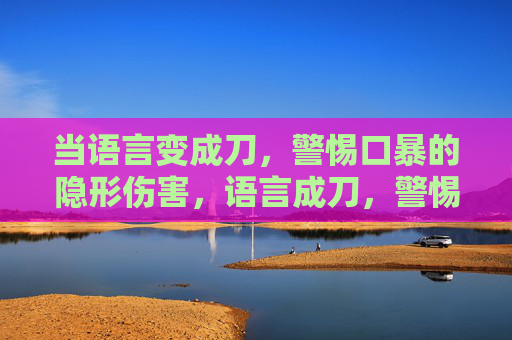 当语言变成刀,警惕口暴的隐形伤害,语言成刀,警惕口暴的隐形伤害 当语言变成刀,警惕口暴的隐形伤害,语言成刀,警惕口暴的隐形伤害