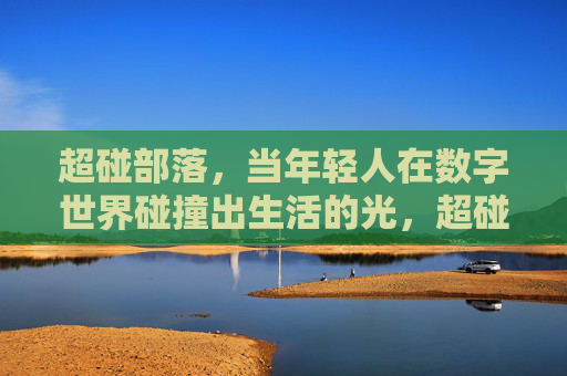 超碰部落,当年轻人在数字世界碰撞出生活的光,超碰部落,年轻人数字碰撞生活光 超碰部落,当年轻人在数字世界碰撞出生活的光,超碰部落,年轻人数字碰撞生活光