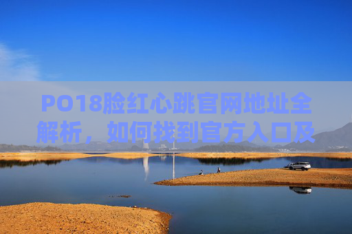 PO18脸红心跳官网地址全解析,如何找到官方入口及安全访问指南,PO18脸红心跳官网地址全解析,官方入口及安全访问指南 PO18脸红心跳官网地址全解析,如何找到官方入口及安全访问指南,PO18脸红心跳官网地址全解析,官方入口及安全访问指南