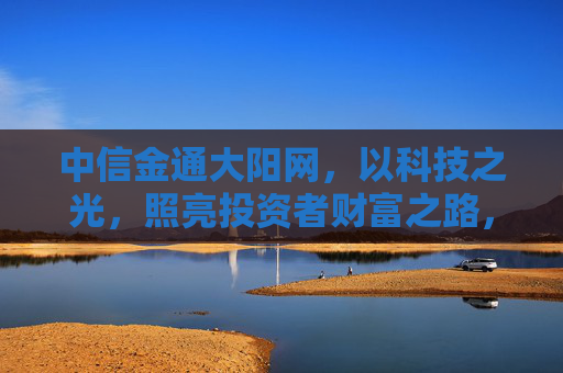 中信金通大阳网,以科技之光,照亮投资者财富之路,中信金通大阳网,科技之光,照亮投资者财富之路 中信金通大阳网,以科技之光,照亮投资者财富之路,中信金通大阳网,科技之光,照亮投资者财富之路