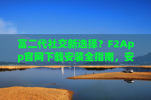 富二代社交新选择?F2App官网下载安装全指南,安全与功能并重,富二代社交新选择,F2App官网下载安装全指南,安全与功能并重 富二代社交新选择?F2App官网下载安装全指南,安全与功能并重,富二代社交新选择,F2App官网下载安装全指南,安全与功能并重