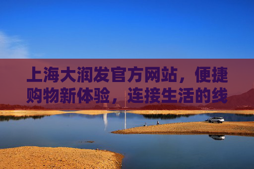 上海大润发官方网站,便捷购物新体验,连接生活的线上桥梁,上海大润发官方网站,便捷购物新体验,连接生活线上桥梁 上海大润发官方网站,便捷购物新体验,连接生活的线上桥梁,上海大润发官方网站,便捷购物新体验,连接生活线上桥梁
