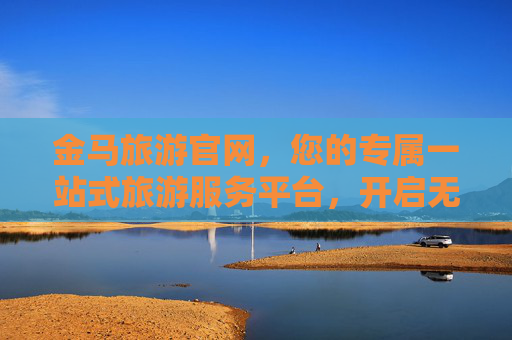 金马旅游官网，您的专属一站式旅游服务平台，开启无忧旅程新体验，金马旅游官网，一站式无忧旅程服务平台